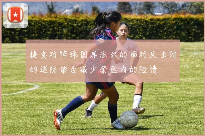 捷克对阵韩国库法尔的面对反击时的退防能否减少禁区内的险情