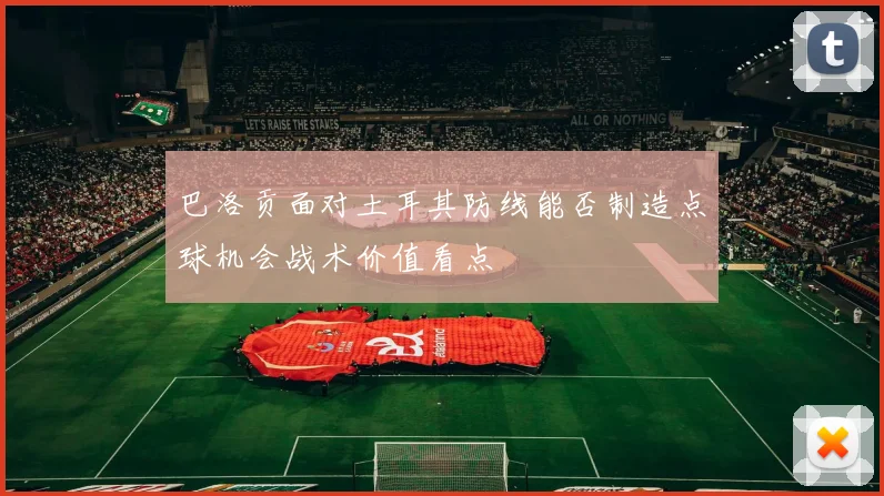 巴洛贡面对土耳其防线能否制造点球机会战术价值看点