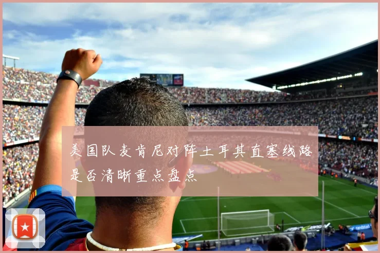 美国队麦肯尼对阵土耳其直塞线路是否清晰重点盘点
