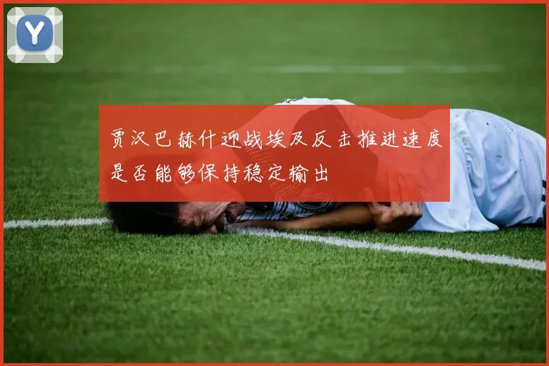 贾汉巴赫什迎战埃及反击推进速度是否能够保持稳定输出