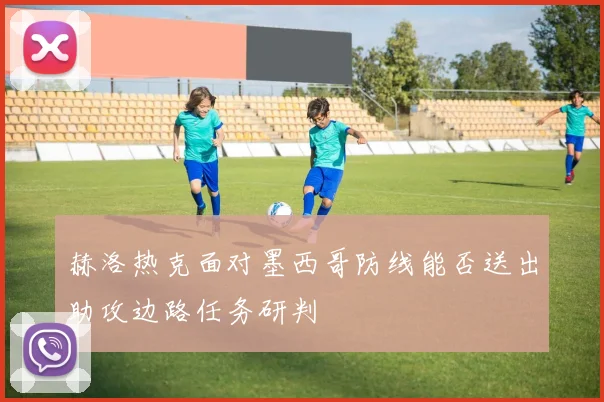 赫洛热克面对墨西哥防线能否送出助攻边路任务研判
