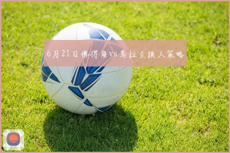 6月21日佛得角vs乌拉圭换人策略