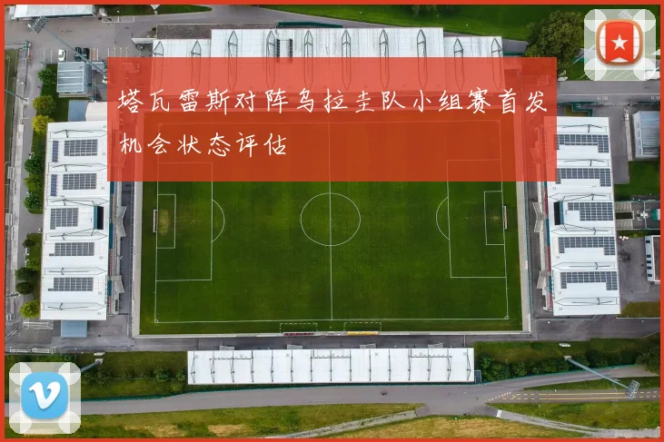 塔瓦雷斯对阵乌拉圭队小组赛首发机会状态评估