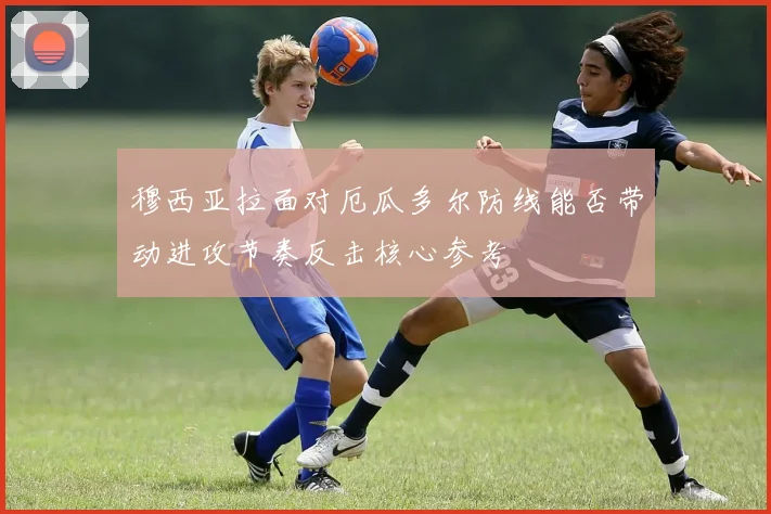 穆西亚拉面对厄瓜多尔防线能否带动进攻节奏反击核心参考