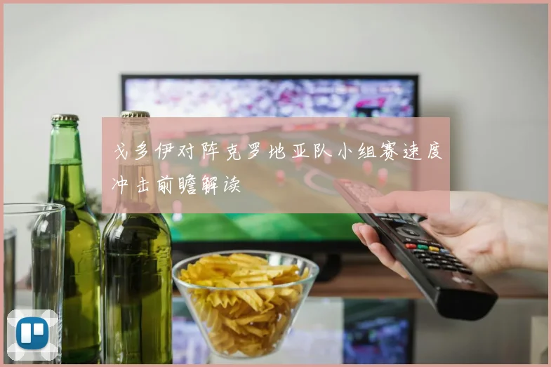 戈多伊对阵克罗地亚队小组赛速度冲击前瞻解读