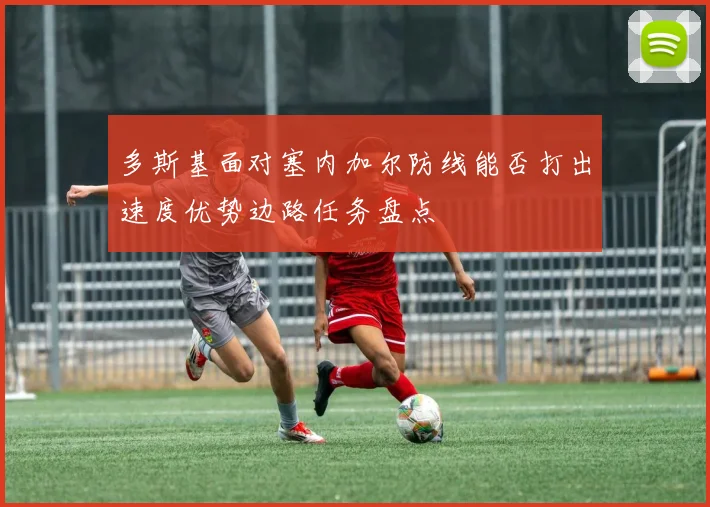 多斯基面对塞内加尔防线能否打出速度优势边路任务盘点