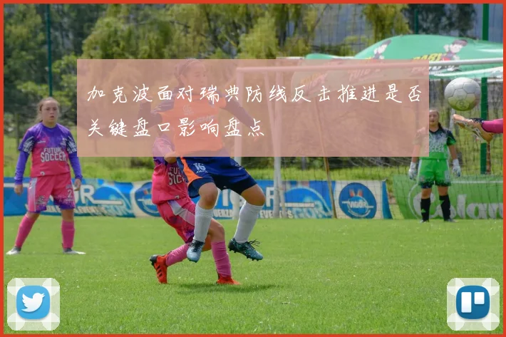 加克波面对瑞典防线反击推进是否关键盘口影响盘点