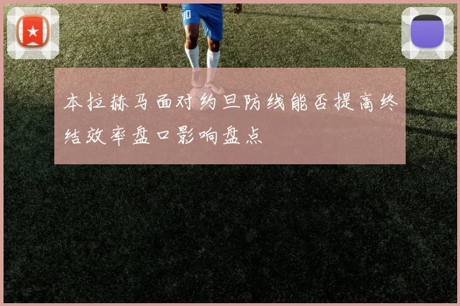 本拉赫马面对约旦防线能否提高终结效率盘口影响盘点