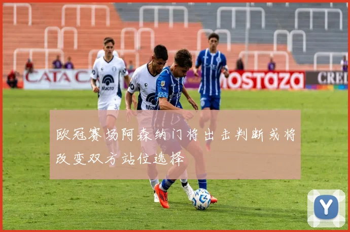 欧冠赛场阿森纳门将出击判断或将改变双方站位选择