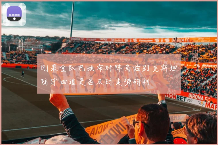 刚果金队巴坎布对阵乌兹别克斯坦防守回追是否及时走势研判