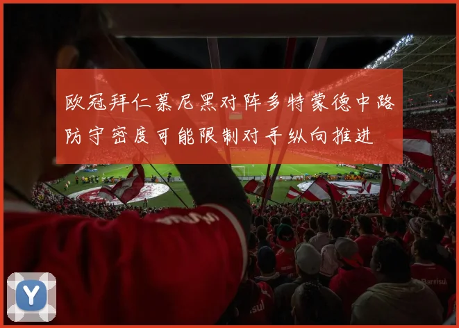欧冠拜仁慕尼黑对阵多特蒙德中路防守密度可能限制对手纵向推进