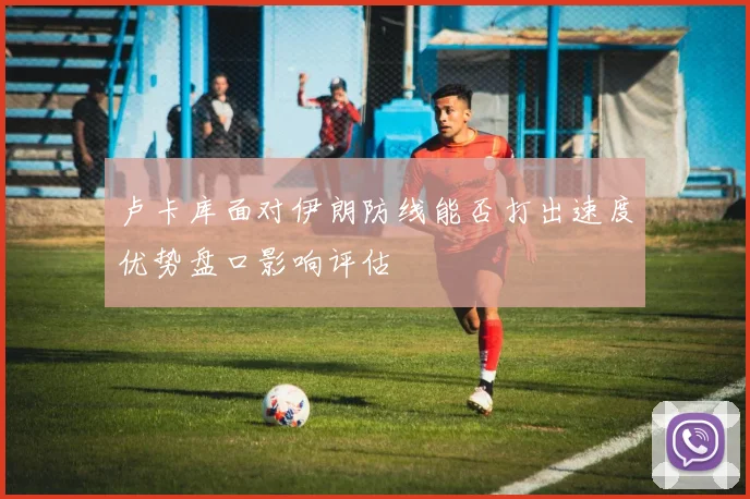 卢卡库面对伊朗防线能否打出速度优势盘口影响评估