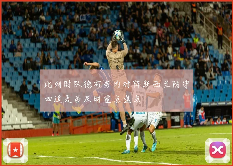 比利时队德布劳内对阵新西兰防守回追是否及时重点盘点