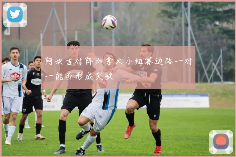 阿坎吉对阵加拿大小组赛边路一对一能否形成突破