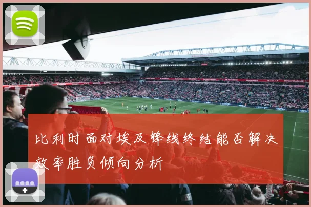 比利时面对埃及锋线终结能否解决效率胜负倾向分析