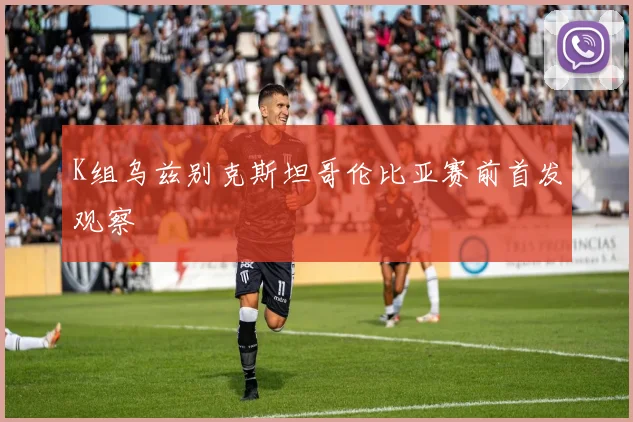 K组乌兹别克斯坦哥伦比亚赛前首发观察