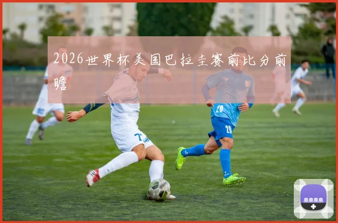 2026世界杯美国巴拉圭赛前比分前瞻