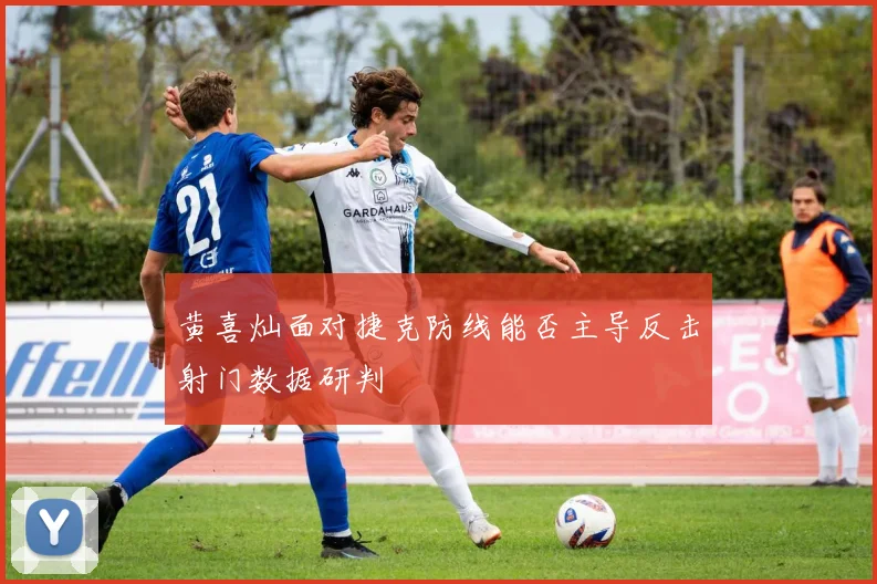 黄喜灿面对捷克防线能否主导反击射门数据研判
