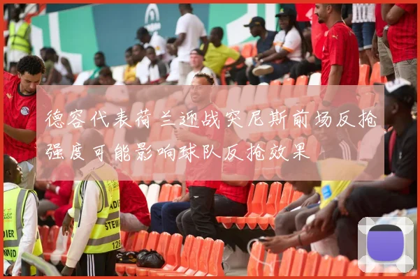 德容代表荷兰迎战突尼斯前场反抢强度可能影响球队反抢效果