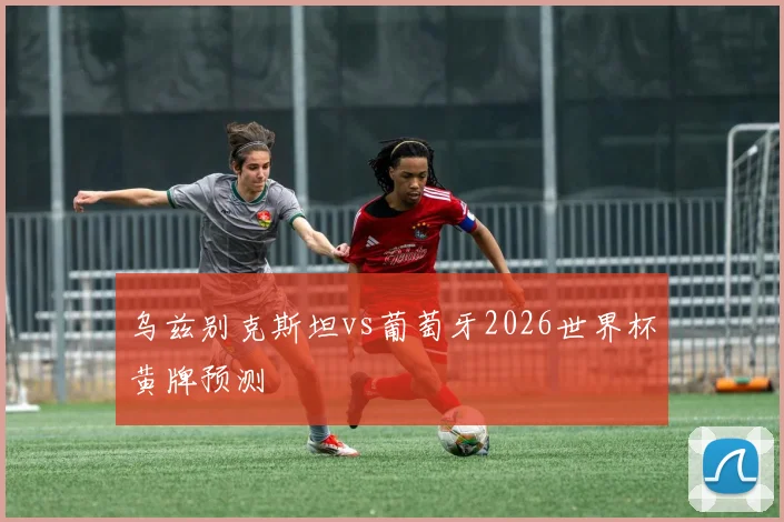乌兹别克斯坦vs葡萄牙2026世界杯黄牌预测