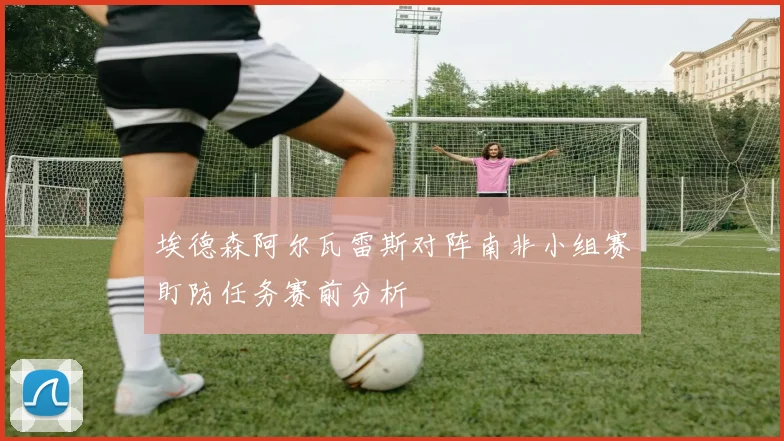 埃德森阿尔瓦雷斯对阵南非小组赛盯防任务赛前分析