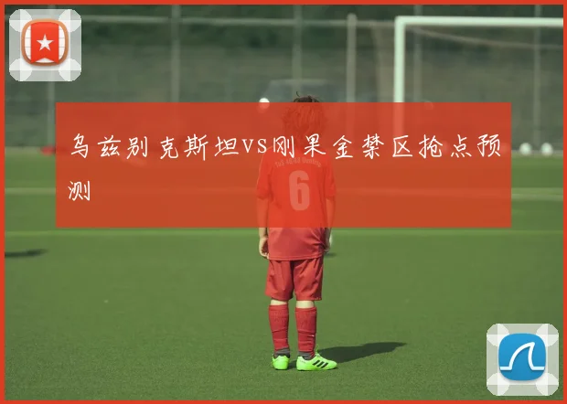 乌兹别克斯坦vs刚果金禁区抢点预测
