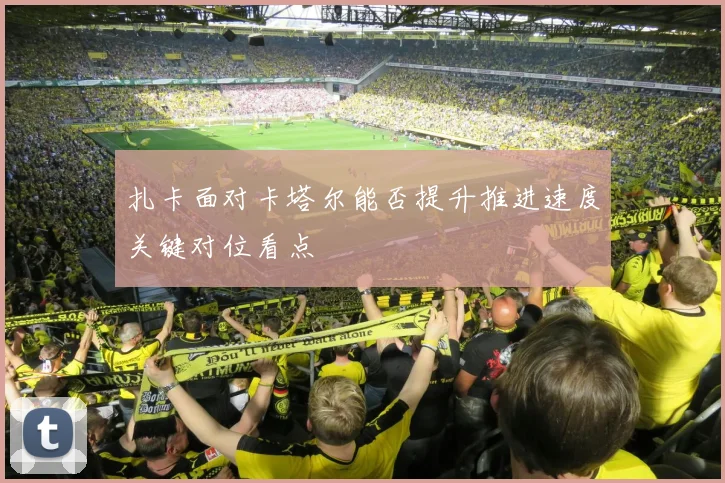 扎卡面对卡塔尔能否提升推进速度关键对位看点