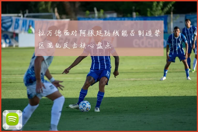 拉万德面对阿根廷防线能否制造禁区混乱反击核心盘点