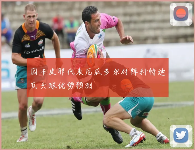 因卡皮耶代表厄瓜多尔对阵科特迪瓦头球优势预测
