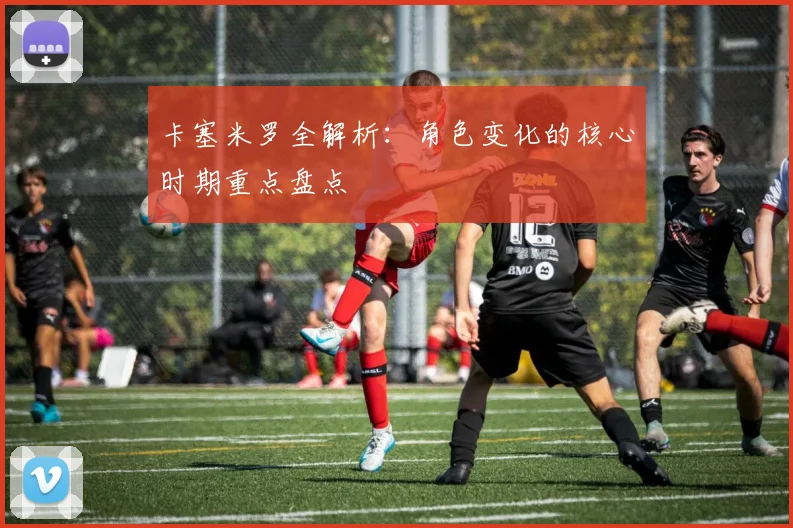卡塞米罗全解析：角色变化的核心时期重点盘点