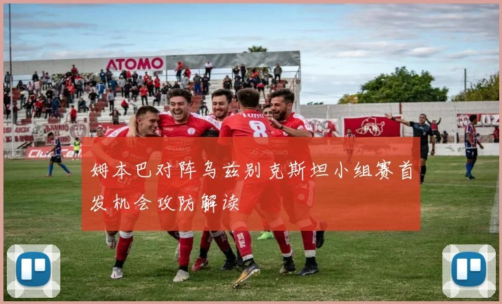 姆本巴对阵乌兹别克斯坦小组赛首发机会攻防解读