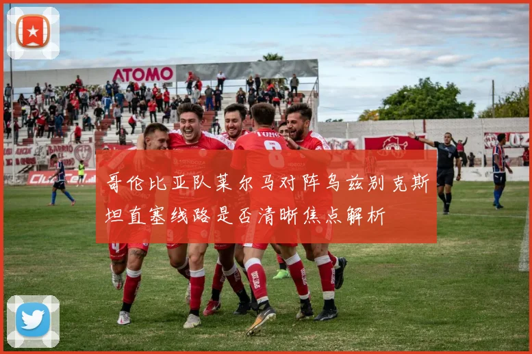 哥伦比亚队莱尔马对阵乌兹别克斯坦直塞线路是否清晰焦点解析