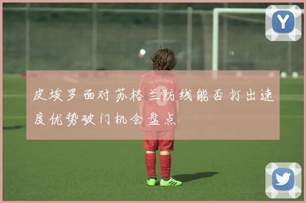 皮埃罗面对苏格兰防线能否打出速度优势破门机会盘点