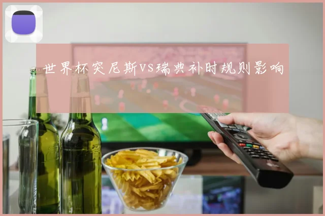 世界杯突尼斯vs瑞典补时规则影响