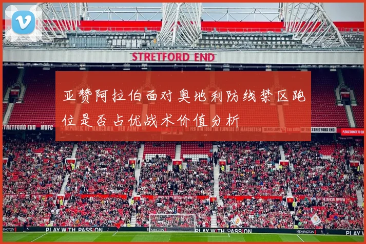 亚赞阿拉伯面对奥地利防线禁区跑位是否占优战术价值分析