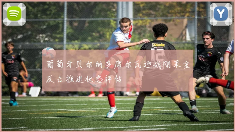 葡萄牙贝尔纳多席尔瓦迎战刚果金反击推进状态评估