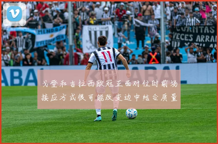 戈登和吉拉西欧冠正面对位时前场接应方式很可能改变边中结合质量