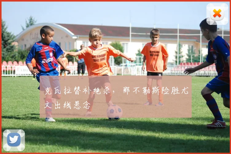 克瓦拉替补绝杀,那不勒斯险胜尤文出线悬念