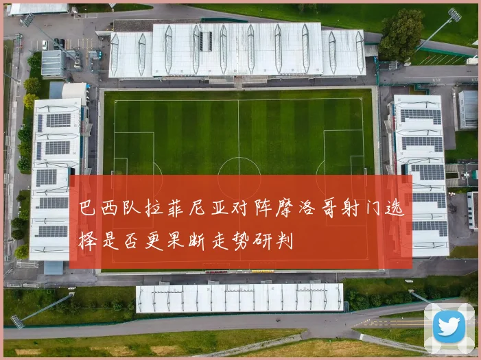 巴西队拉菲尼亚对阵摩洛哥射门选择是否更果断走势研判
