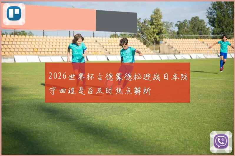 2026世界杯古德蒙德松迎战日本防守回追是否及时焦点解析