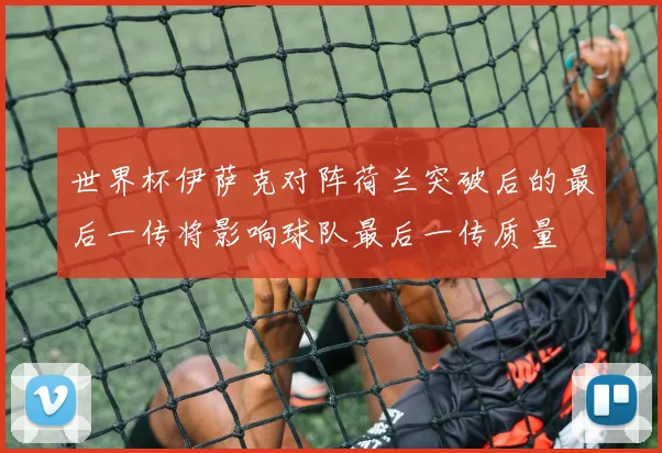 世界杯伊萨克对阵荷兰突破后的最后一传将影响球队最后一传质量