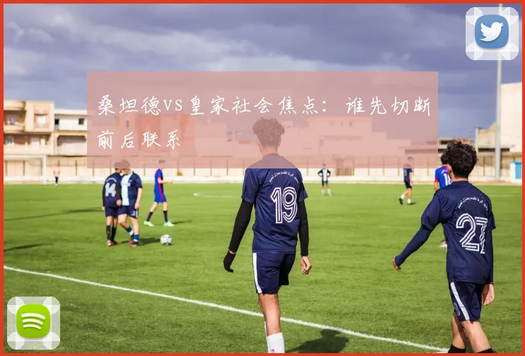 桑坦德vs皇家社会焦点：谁先切断前后联系