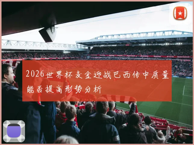 2026世界杯麦金迎战巴西传中质量能否提高形势分析