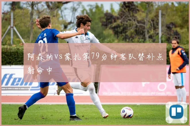 阿森纳vs蒙扎第79分钟客队替补点射命中