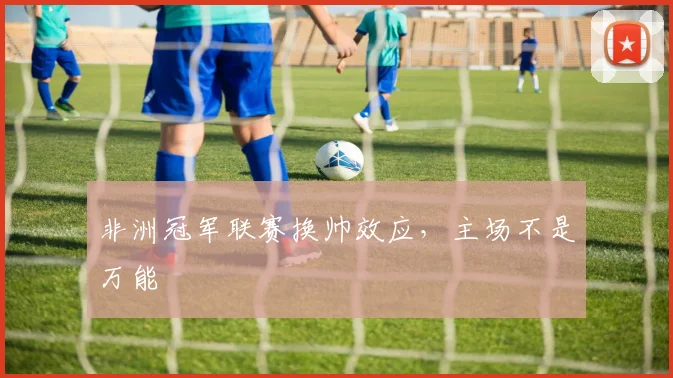 非洲冠军联赛换帅效应，主场不是万能