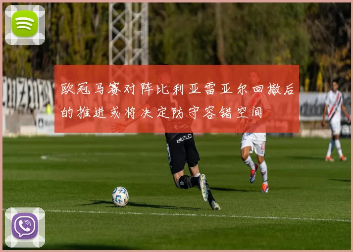 欧冠马赛对阵比利亚雷亚尔回撤后的推进或将决定防守容错空间