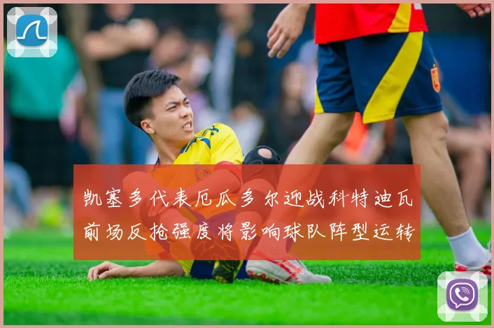 凯塞多代表厄瓜多尔迎战科特迪瓦前场反抢强度将影响球队阵型运转