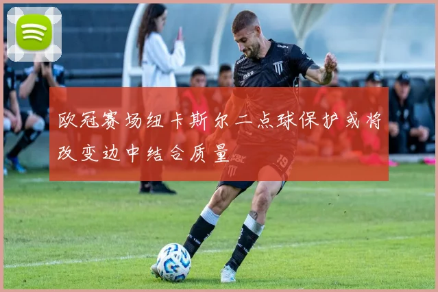 欧冠赛场纽卡斯尔二点球保护或将改变边中结合质量