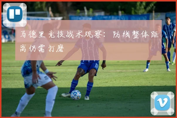 马德里竞技战术观察：防线整体距离仍需打磨