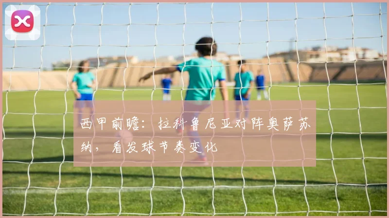 西甲前瞻：拉科鲁尼亚对阵奥萨苏纳，看发球节奏变化